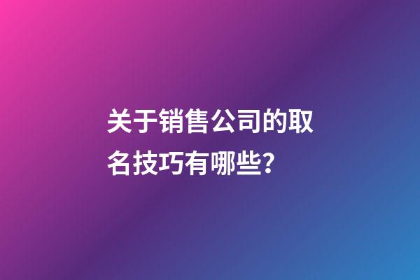 关于销售公司的取名技巧有哪些？-第1张-公司起名-玄机派