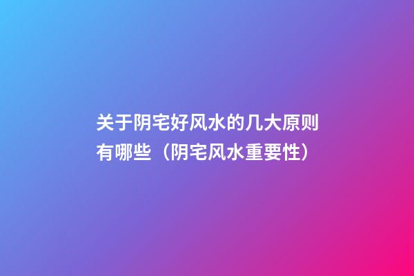关于阴宅好风水的几大原则有哪些（阴宅风水重要性）