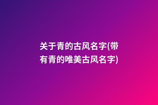 关于青的古风名字(带有青的唯美古风名字)