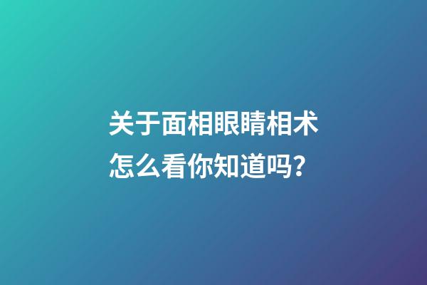 关于面相眼睛相术怎么看你知道吗？