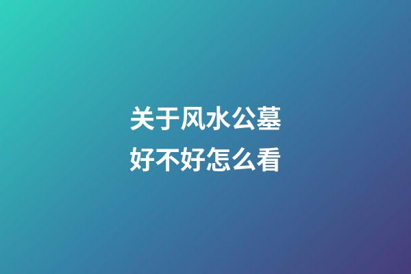 关于风水公墓好不好怎么看