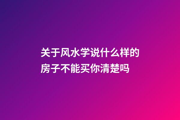 关于风水学说什么样的房子不能买你清楚吗