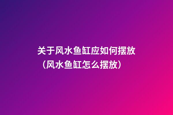 关于风水鱼缸应如何摆放（风水鱼缸怎么摆放）