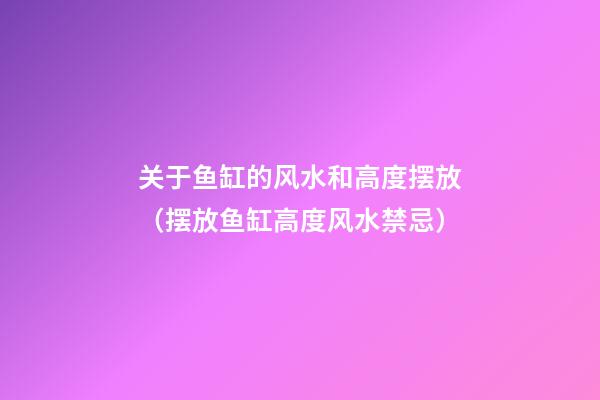 关于鱼缸的风水和高度摆放（摆放鱼缸高度风水禁忌）