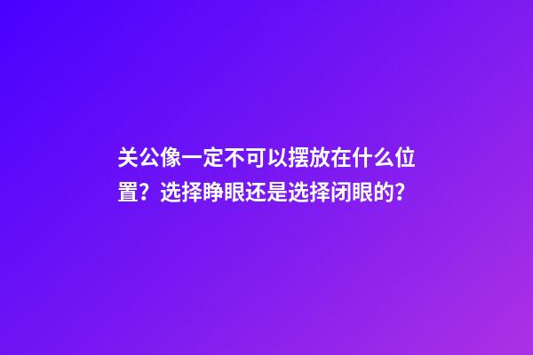 关公像一定不可以摆放在什么位置？选择睁眼还是选择闭眼的？