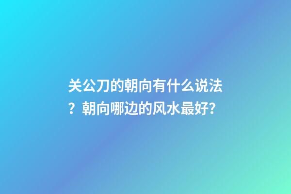 关公刀的朝向有什么说法？朝向哪边的风水最好？