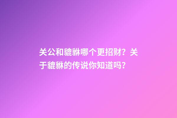 关公和貔貅哪个更招财？关于貔貅的传说你知道吗？