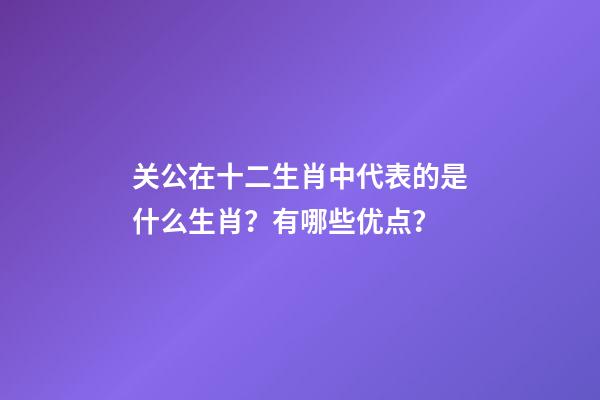 关公在十二生肖中代表的是什么生肖？有哪些优点？