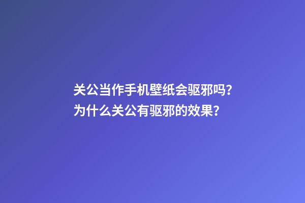 关公当作手机壁纸会驱邪吗？为什么关公有驱邪的效果？