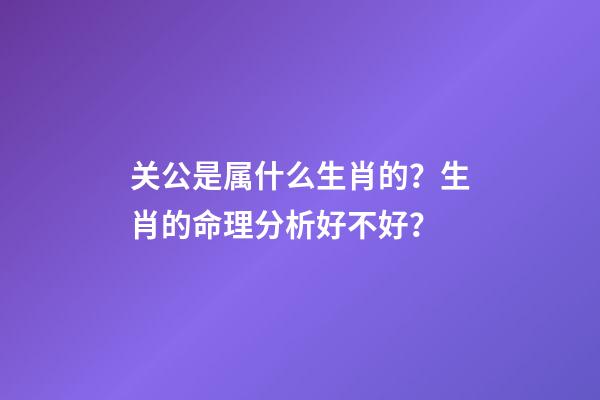 关公是属什么生肖的？生肖的命理分析好不好？