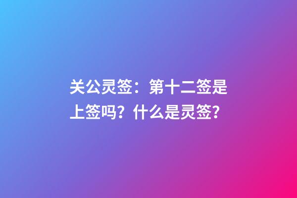 关公灵签：第十二签是上签吗？什么是灵签？