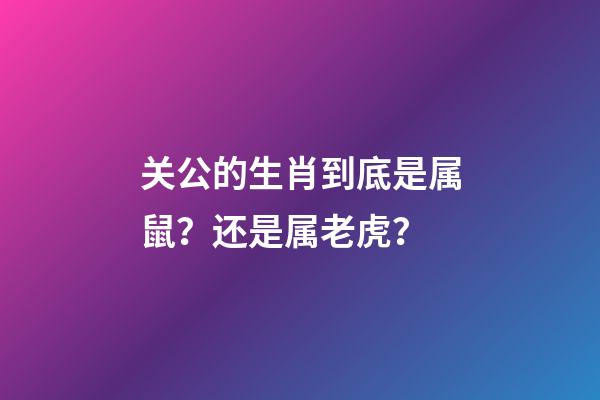 关公的生肖到底是属鼠？还是属老虎？