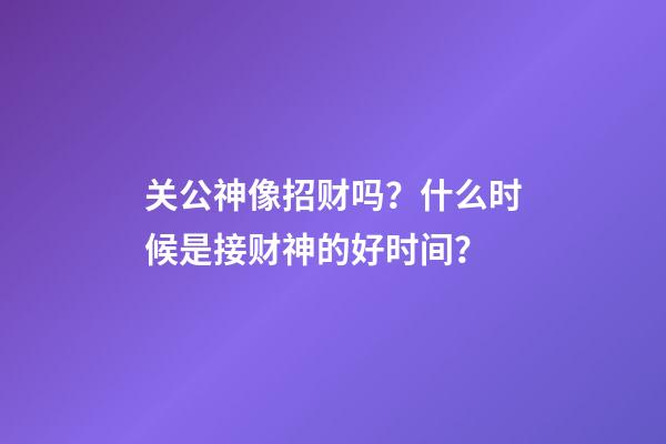 关公神像招财吗？什么时候是接财神的好时间？