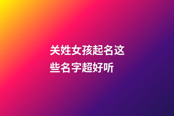 关姓女孩起名这些名字超好听(关姓女孩起名大全)-第1张-女孩起名-玄机派