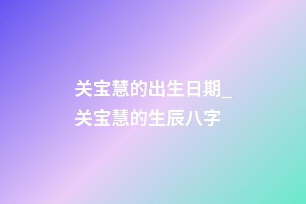 关宝慧的出生日期_关宝慧的生辰八字