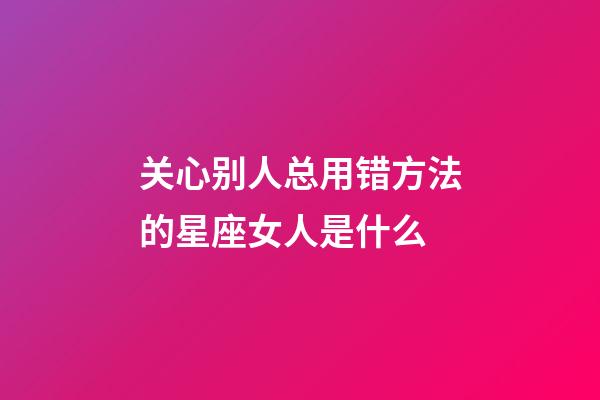 关心别人总用错方法的星座女人是什么-第1张-星座运势-玄机派