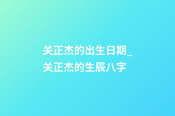 关正杰的出生日期_关正杰的生辰八字