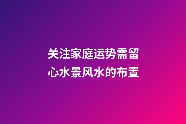 关注家庭运势需留心水景风水的布置