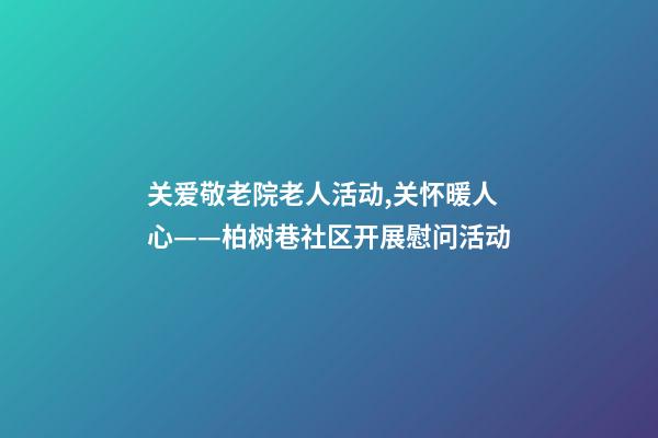 关爱敬老院老人活动,关怀暖人心——柏树巷社区开展慰问活动-第1张-观点-玄机派