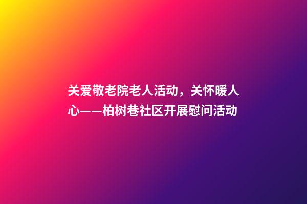 关爱敬老院老人活动，关怀暖人心——柏树巷社区开展慰问活动-第1张-观点-玄机派