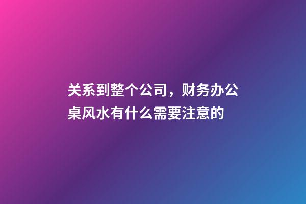 关系到整个公司，财务办公桌风水有什么需要注意的