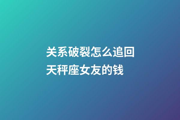 关系破裂怎么追回天秤座女友的钱-第1张-星座运势-玄机派