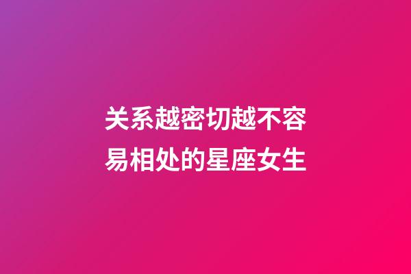 关系越密切越不容易相处的星座女生-第1张-星座运势-玄机派