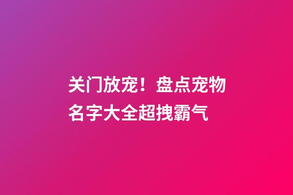 关门放宠！盘点宠物名字大全超拽霸气