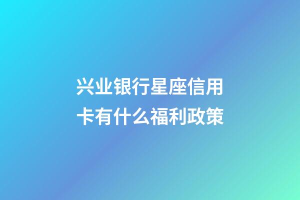 兴业银行星座信用卡有什么福利政策-第1张-星座运势-玄机派