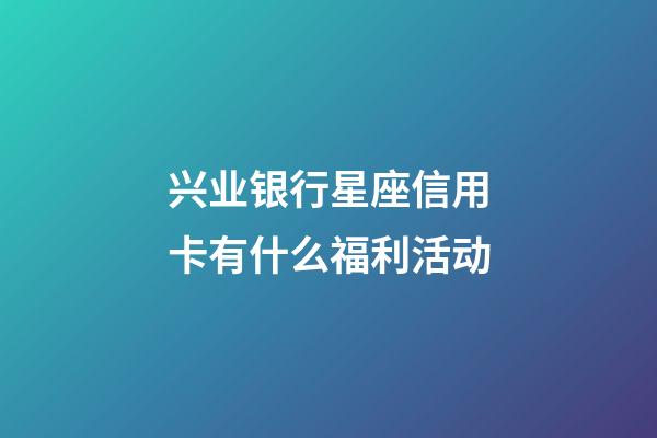 兴业银行星座信用卡有什么福利活动