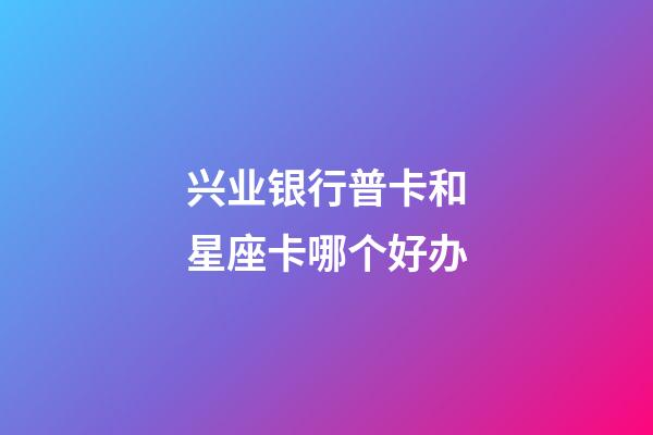 兴业银行普卡和星座卡哪个好办-第1张-星座运势-玄机派