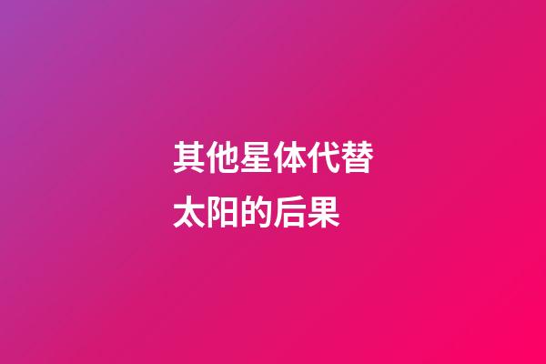 其他星体代替太阳的后果-第1张-星座运势-玄机派