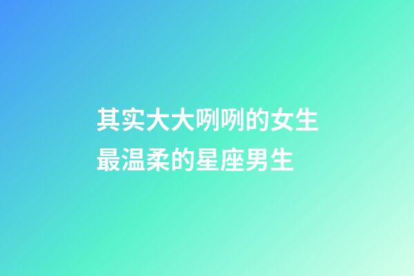 其实大大咧咧的女生最温柔的星座男生-第1张-星座运势-玄机派