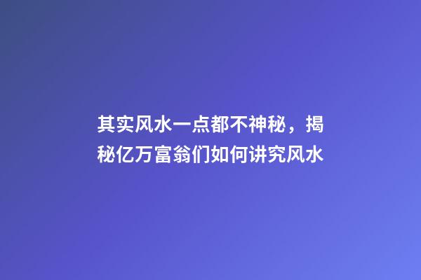 其实风水一点都不神秘，揭秘亿万富翁们如何讲究风水