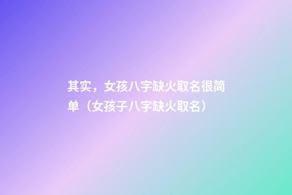 其实，女孩八字缺火取名很简单（女孩子八字缺火取名）