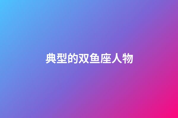 典型的双鱼座人物-第1张-星座运势-玄机派