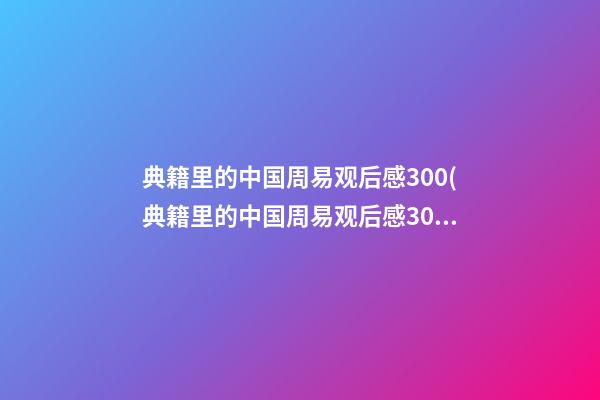 典籍里的中国周易观后感300(典籍里的中国周易观后感300字)