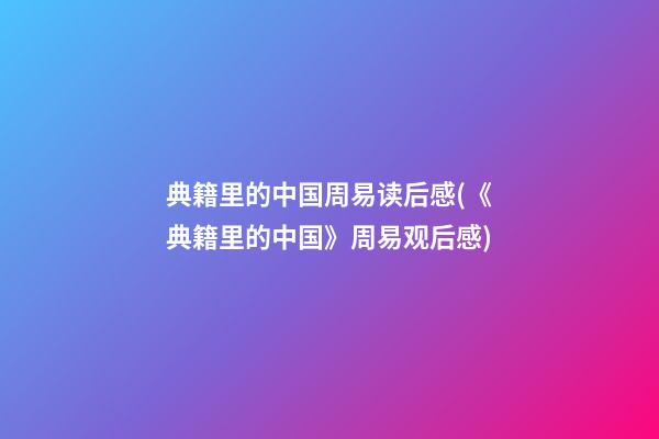 典籍里的中国周易读后感(《典籍里的中国》周易观后感)