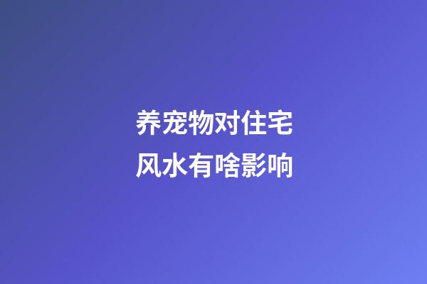 养宠物对住宅风水有啥影响