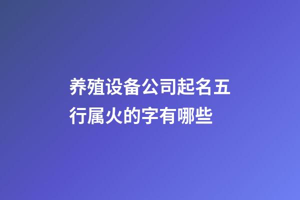 养殖设备公司起名五行属火的字有哪些-第1张-公司起名-玄机派