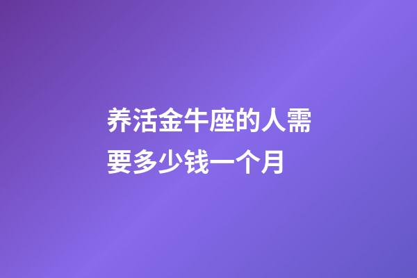 养活金牛座的人需要多少钱一个月-第1张-星座运势-玄机派