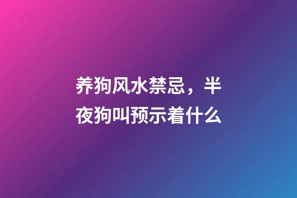 养狗风水禁忌，半夜狗叫预示着什么