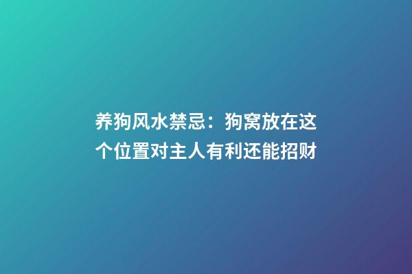 养狗风水禁忌：狗窝放在这个位置对主人有利还能招财