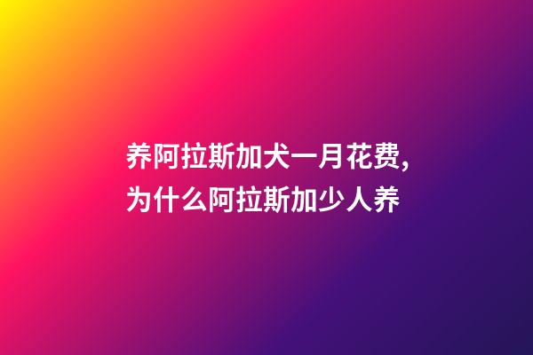 养阿拉斯加犬一月花费,为什么阿拉斯加少人养-第1张-观点-玄机派