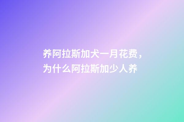 养阿拉斯加犬一月花费，为什么阿拉斯加少人养-第1张-观点-玄机派