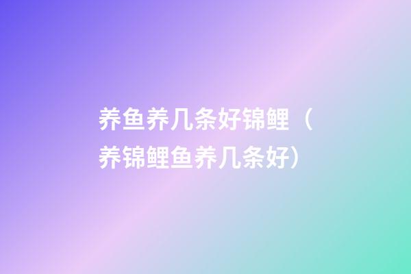 养鱼养几条好锦鲤（养锦鲤鱼养几条好?）