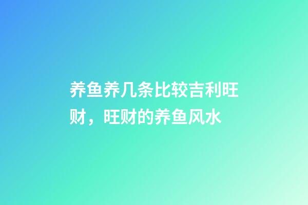 养鱼养几条比较吉利旺财，旺财的养鱼风水