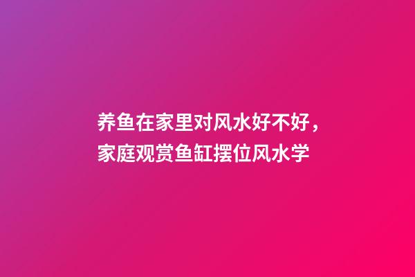养鱼在家里对风水好不好，家庭观赏鱼缸摆位风水学-第1张-观点-玄机派