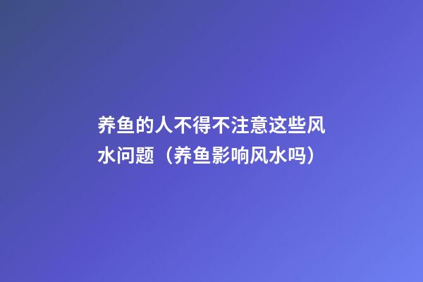养鱼的人不得不注意这些风水问题（养鱼影响风水吗）