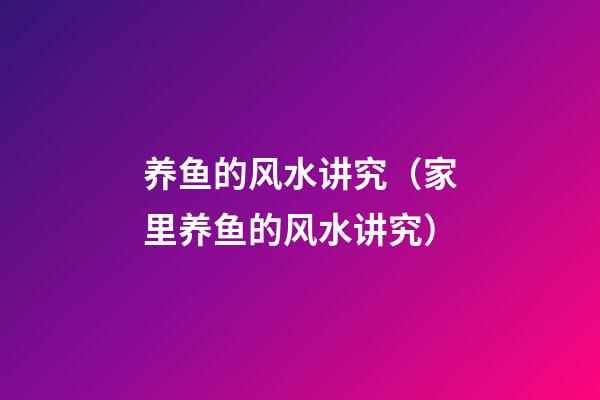养鱼的风水讲究（家里养鱼的风水讲究）